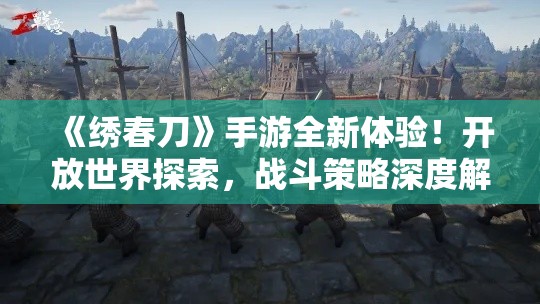 《绣春刀》手游全新体验！开放世界探索，战斗策略深度解析，带你领略武侠新风尚！